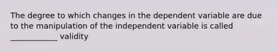 The degree to which changes in the dependent variable are due to the manipulation of the independent variable is called ____________ validity