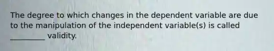 The degree to which changes in the dependent variable are due to the manipulation of the independent variable(s) is called _________ validity.