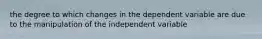 the degree to which changes in the dependent variable are due to the manipulation of the independent variable