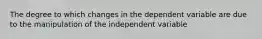 The degree to which changes in the dependent variable are due to the manipulation of the independent variable