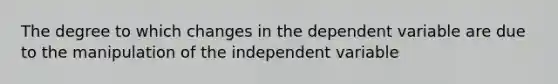 The degree to which changes in the dependent variable are due to the manipulation of the independent variable