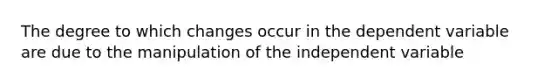 The degree to which changes occur in the dependent variable are due to the manipulation of the independent variable