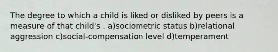 The degree to which a child is liked or disliked by peers is a measure of that child's . a)sociometric status b)relational aggression c)social-compensation level d)temperament