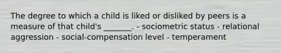 The degree to which a child is liked or disliked by peers is a measure of that child's _______. - sociometric status - relational aggression - social-compensation level - temperament