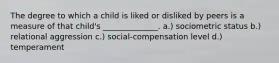 The degree to which a child is liked or disliked by peers is a measure of that child's ______________. a.) sociometric status b.) relational aggression c.) social-compensation level d.) temperament