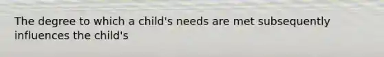 The degree to which a child's needs are met subsequently influences the child's