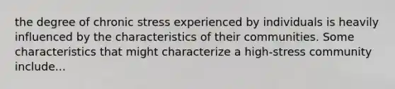 the degree of chronic stress experienced by individuals is heavily influenced by the characteristics of their communities. Some characteristics that might characterize a high-stress community include...