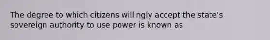 The degree to which citizens willingly accept the state's sovereign authority to use power is known as