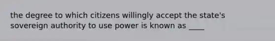 the degree to which citizens willingly accept the state's sovereign authority to use power is known as ____