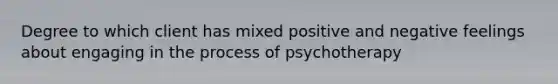 Degree to which client has mixed positive and negative feelings about engaging in the process of psychotherapy