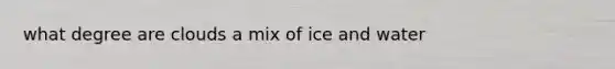 what degree are clouds a mix of ice and water