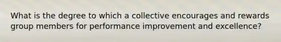 What is the degree to which a collective encourages and rewards group members for performance improvement and excellence?