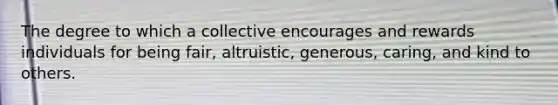 The degree to which a collective encourages and rewards individuals for being fair, altruistic, generous, caring, and kind to others.