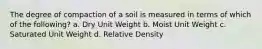 The degree of compaction of a soil is measured in terms of which of the following? a. Dry Unit Weight b. Moist Unit Weight c. Saturated Unit Weight d. Relative Density