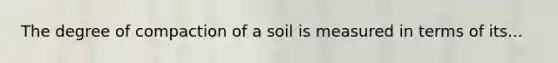 The degree of compaction of a soil is measured in terms of its...