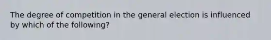 The degree of competition in the general election is influenced by which of the following?