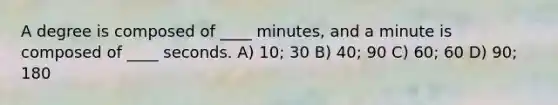 A degree is composed of ____ minutes, and a minute is composed of ____ seconds. A) 10; 30 B) 40; 90 C) 60; 60 D) 90; 180