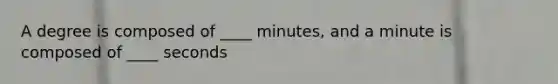 A degree is composed of ____ minutes, and a minute is composed of ____ seconds