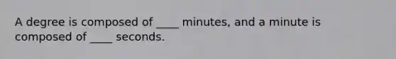 A degree is composed of ____ minutes, and a minute is composed of ____ seconds.