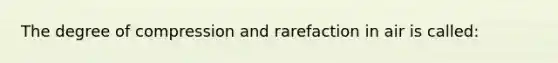 The degree of compression and rarefaction in air is called: