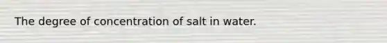 The degree of concentration of salt in water.