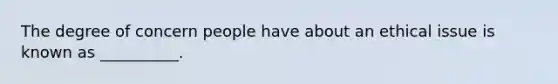 The degree of concern people have about an ethical issue is known as __________.