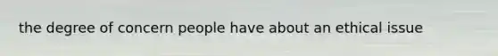 the degree of concern people have about an ethical issue