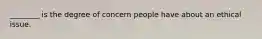 ________ is the degree of concern people have about an ethical issue.