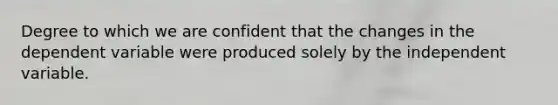 Degree to which we are confident that the changes in the dependent variable were produced solely by the independent variable.