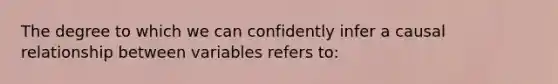 The degree to which we can confidently infer a causal relationship between variables refers to: