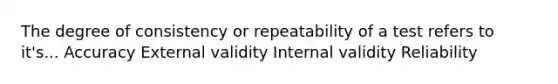 The degree of consistency or repeatability of a test refers to it's... Accuracy External validity Internal validity Reliability