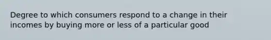 Degree to which consumers respond to a change in their incomes by buying more or less of a particular good