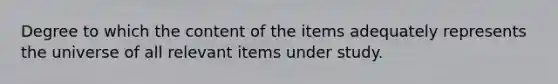 Degree to which the content of the items adequately represents the universe of all relevant items under study.