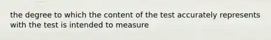 the degree to which the content of the test accurately represents with the test is intended to measure