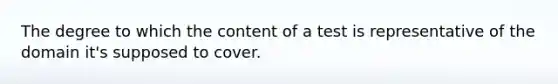 The degree to which the content of a test is representative of the domain it's supposed to cover.