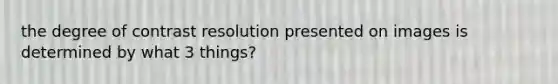 the degree of contrast resolution presented on images is determined by what 3 things?