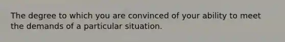 The degree to which you are convinced of your ability to meet the demands of a particular situation.