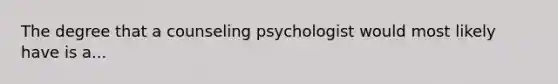 The degree that a counseling psychologist would most likely have is a...