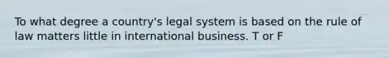 To what degree a country's legal system is based on the rule of law matters little in international business. T or F