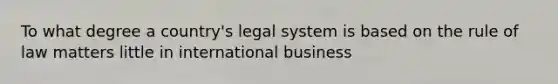 To what degree a country's legal system is based on the rule of law matters little in international business