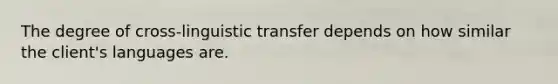 The degree of cross-linguistic transfer depends on how similar the client's languages are.