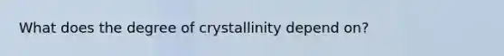 What does the degree of crystallinity depend on?