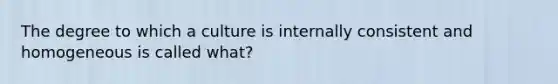 The degree to which a culture is internally consistent and homogeneous is called what?