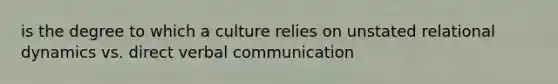 is the degree to which a culture relies on unstated relational dynamics vs. direct verbal communication