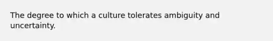 The degree to which a culture tolerates ambiguity and uncertainty.