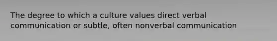 The degree to which a culture values direct verbal communication or subtle, often nonverbal communication