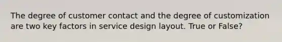 The degree of customer contact and the degree of customization are two key factors in service design layout. True or False?