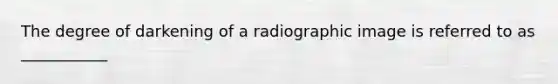 The degree of darkening of a radiographic image is referred to as ___________