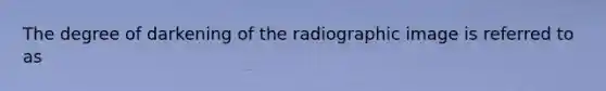 The degree of darkening of the radiographic image is referred to as