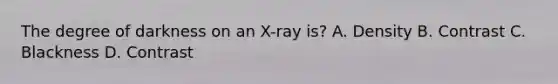 The degree of darkness on an X-ray is? A. Density B. Contrast C. Blackness D. Contrast